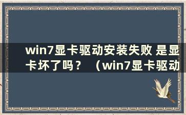 win7显卡驱动安装失败 是显卡坏了吗？ （win7显卡驱动无法安装是什么原因）